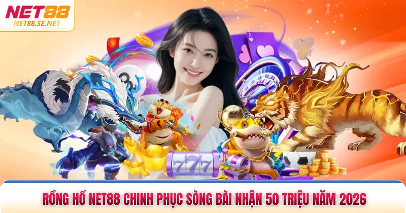Rồng Hổ Net88 Chinh Phục Sòng Bài Nhận 50 Triệu Năm 2026